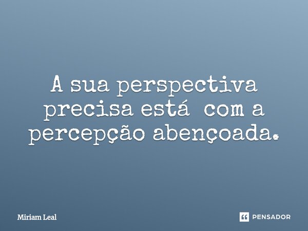 ⁠A sua perspectiva precisa está com a percepção abençoada.... Frase de Miriam Leal.
