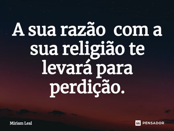 ⁠A sua razão com a sua religião te levará para perdição.... Frase de Miriam Leal.