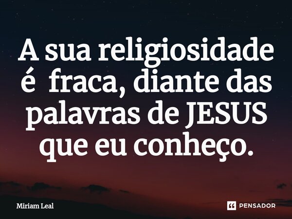 ⁠A sua religiosidade é fraca, diante das palavras de JESUS que eu conheço.... Frase de Miriam Leal.