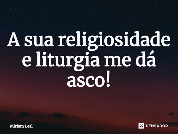 ⁠A sua religiosidade e liturgia me dá asco!... Frase de Miriam Leal.