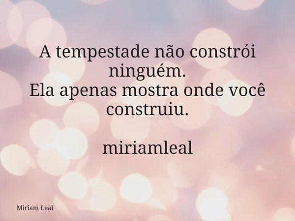 A tempestade não constrói ninguém. Ela apenas mostra onde você construiu. miriamleal... Frase de Miriam Leal.