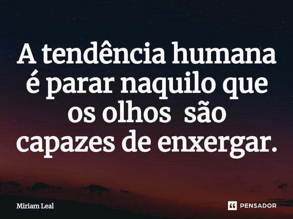 ⁠A tendência humana é parar naquilo que os olhos são capazes de enxergar.... Frase de Miriam Leal.
