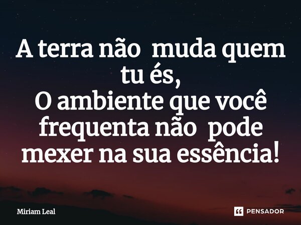 ⁠A terra não muda quem tu és, O ambiente que você frequenta não pode mexer na sua essência!... Frase de Miriam Leal.