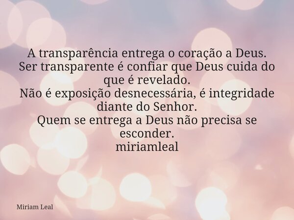 A transparência entrega o coração a Deus. Ser transparente é confiar que Deus cuida do que é revelado. Não é exposição desnecessária, é integridade diante do Se... Frase de Miriam Leal.