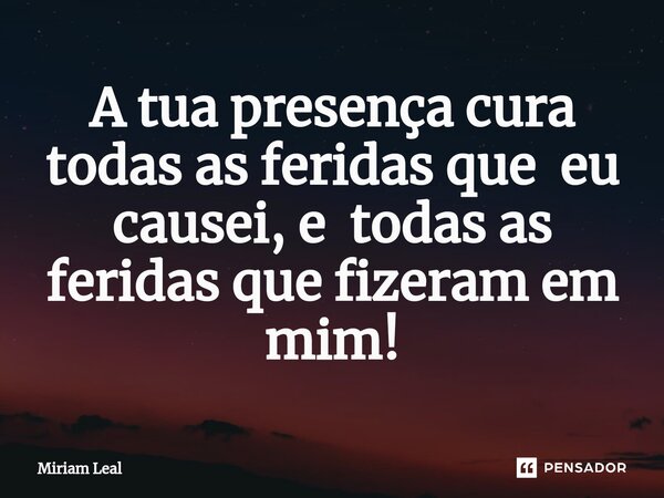 ⁠A tua presença cura todas as feridas que eu causei, e todas as feridas que fizeram em mim!... Frase de Miriam Leal.