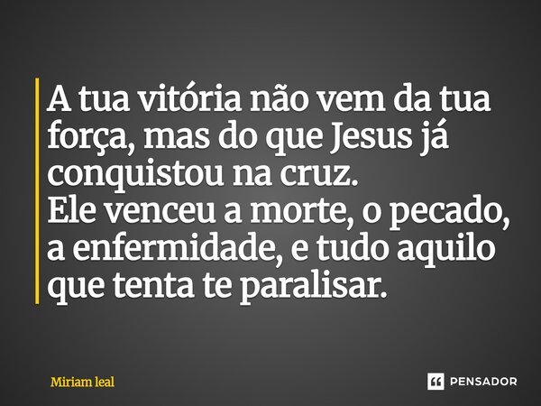 ⁠A tua vitória não vem da tua força, mas do que Jesus já conquistou na cruz. Ele venceu a morte, o pecado, a enfermidade, e tudo aquilo que tenta te paralisar.... Frase de Miriam Leal.
