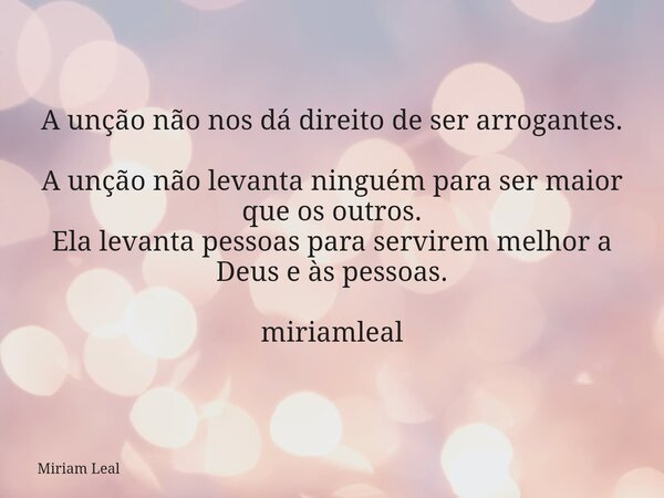 A unção não nos dá direito de ser arrogantes. A unção não levanta ninguém para ser maior que os outros. Ela levanta pessoas para servirem melhor a Deus e às pes... Frase de Miriam Leal.