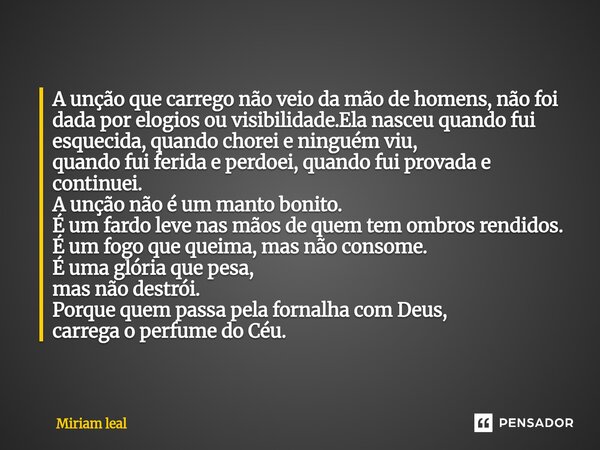 A unção que carrego não veio da mão de homens, não foi dada por elogios ou visibilidade.Ela nasceu quando fui esquecida, quando chorei e ninguém viu, quando fu... Frase de Miriam Leal.