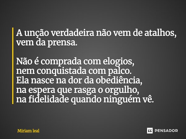 A unção verdadeira não vem de atalhos, vem da prensa. Não é comprada com elogios, nem conquistada com palco. Ela nasce na dor da obediência, na espera que rasg... Frase de Miriam Leal.