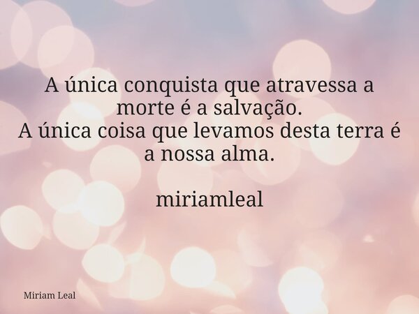 A única conquista que atravessa a morte é a salvação. A única coisa que levamos desta terra é a nossa alma. miriamleal... Frase de Miriam Leal.