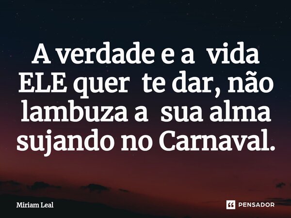 ⁠A verdade e a vida ELE quer te dar, não lambuza a sua alma sujando no Carnaval.... Frase de Miriam Leal.