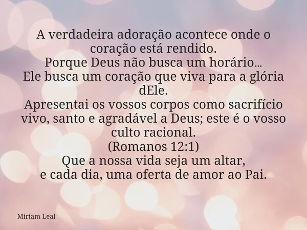 A verdadeira adoração acontece onde o coração está rendido. Porque Deus não busca um horário… Ele busca um coração que viva para a glória dEle. Apresentai os vo... Frase de Miriam Leal.