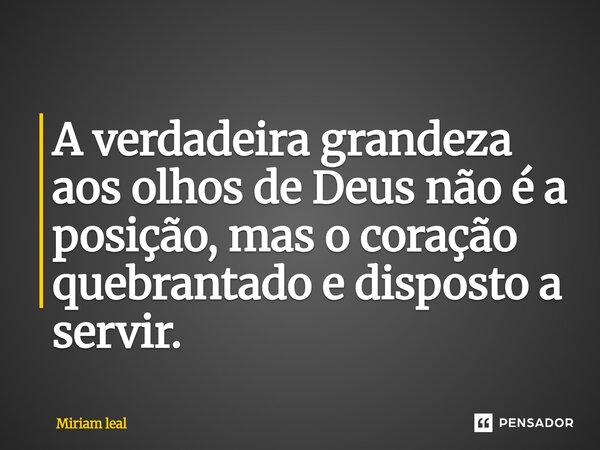 ⁠A verdadeira grandeza aos olhos de Deus não é a posição, mas o coração quebrantado e disposto a servir.... Frase de Miriam Leal.