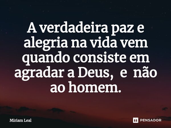 ⁠A verdadeira paz e alegria na vida vem quando consiste em agradar a Deus, e não ao homem.... Frase de Miriam Leal.