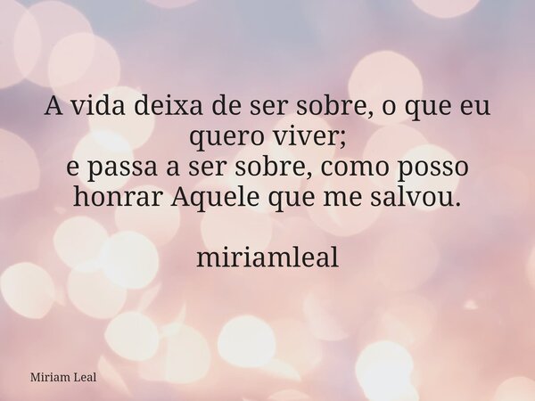 A vida deixa de ser sobre, o que eu quero viver; e passa a ser sobre, como posso honrar Aquele que me salvou. miriamleal... Frase de Miriam Leal.