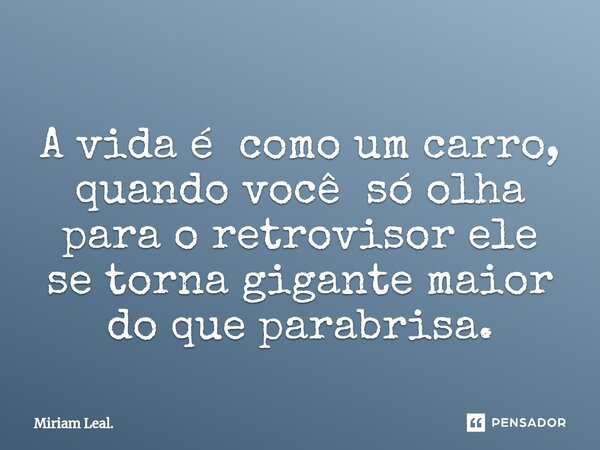 ⁠A vida é como um carro, quando você só olha para o retrovisor ele se torna gigante maior do que parabrisa.... Frase de Miriam Leal..