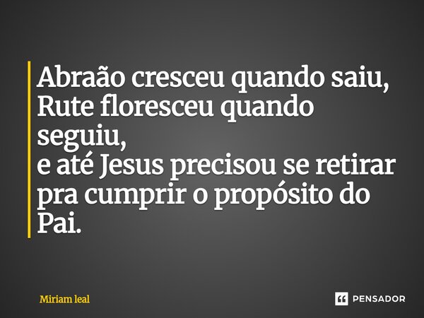 ⁠Abraão cresceu quando saiu, Rute floresceu quando seguiu, e até Jesus precisou se retirar pra cumprir o propósito do Pai.... Frase de Miriam Leal.
