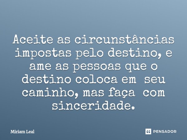 ⁠Aceite as circunstâncias impostas pelo destino, e ame as pessoas que o destino coloca em seu caminho, mas faça com sinceridade.... Frase de Miriam Leal.