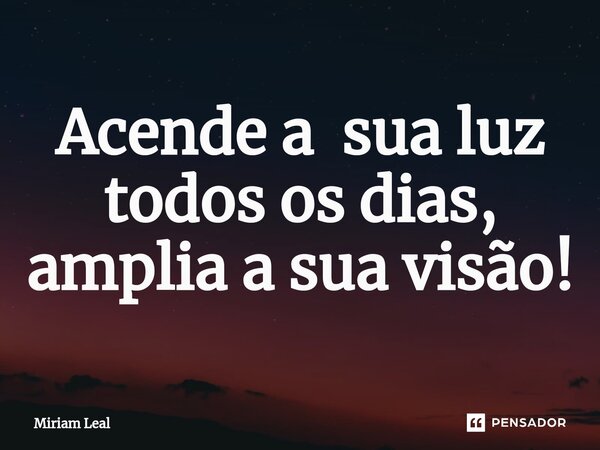 ⁠Acende a sua luz todos os dias, amplia a sua visão!... Frase de Miriam Leal.