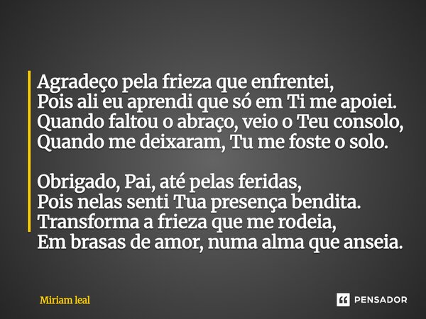 Agradeço pela frieza que enfrentei, Pois ali eu aprendi que só em Ti me apoiei. Quando faltou o abraço, veio o Teu consolo, Quando me deixaram, Tu me foste o so... Frase de Miriam Leal.