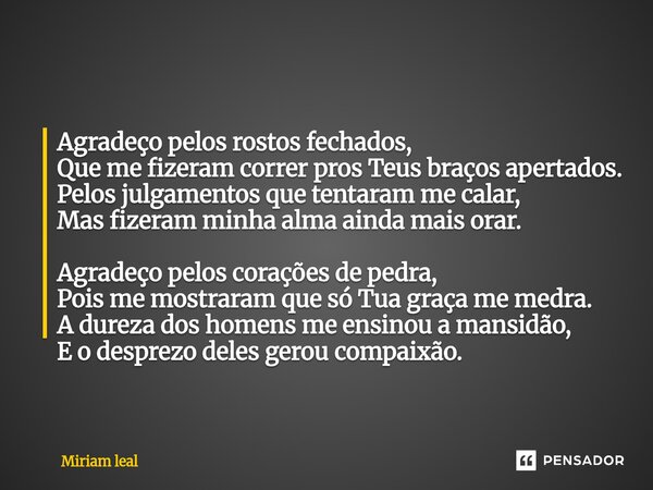 Agradeço pelos rostos fechados, Que me fizeram correr pros Teus braços apertados. Pelos julgamentos que tentaram me calar, Mas fizeram minha alma ainda mais or... Frase de Miriam Leal.