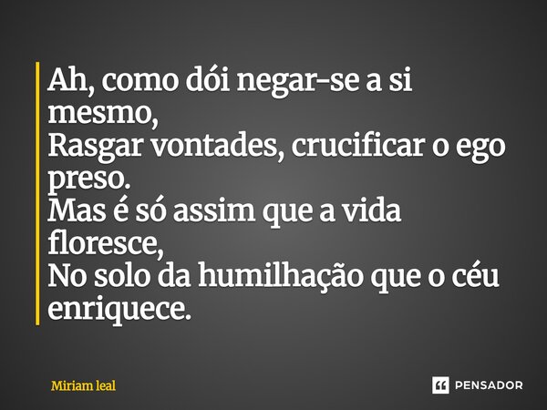 ⁠Ah, como dói negar-se a si mesmo, Rasgar vontades, crucificar o ego preso. Mas é só assim que a vida floresce, No solo da humilhação que o céu enriquece.... Frase de Miriam Leal.