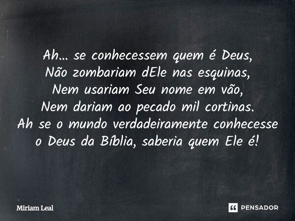 Ah… se conhecessem quem é Deus, Não zombariam dEle nas esquinas, Nem usariam Seu nome em vão, Nem dariam ao pecado mil cortinas. Ah se o mundo verdadeiramente c... Frase de Miriam Leal.