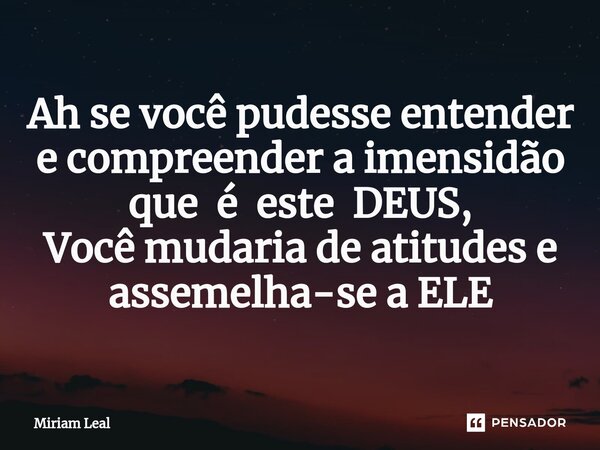 ⁠Ah se você pudesse entender e compreender a imensidão que é este DEUS, Você mudaria de atitudes e assemelha-se a ELE... Frase de Miriam Leal.
