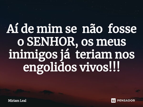 ⁠Aí de mim se não fosse o SENHOR, os meus inimigos já teriam nos engolidos vivos!!!... Frase de Miriam Leal.
