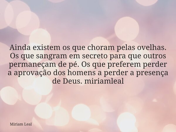 Ainda existem os que choram pelas ovelhas. Os que sangram em secreto para que outros permaneçam de pé. Os que preferem perder a aprovação dos homens a perder a ... Frase de Miriam Leal.