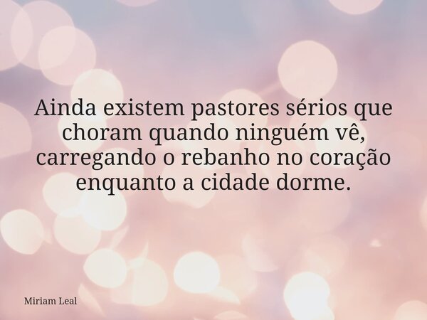 Ainda existem pastores sérios que choram quando ninguém vê, carregando o rebanho no coração enquanto a cidade dorme.... Frase de Miriam Leal.