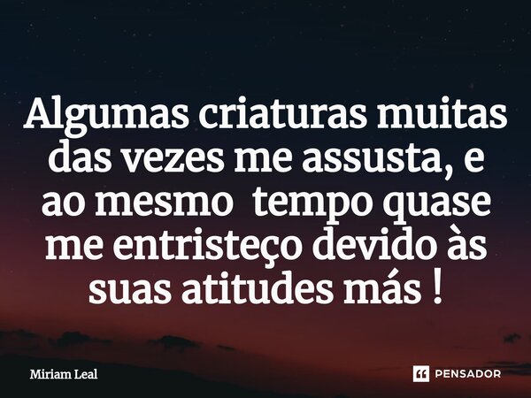 ⁠Algumas criaturas muitas das vezes me assusta, e ao mesmo tempo quase me entristeço devido às suas atitudes más !... Frase de Miriam Leal.