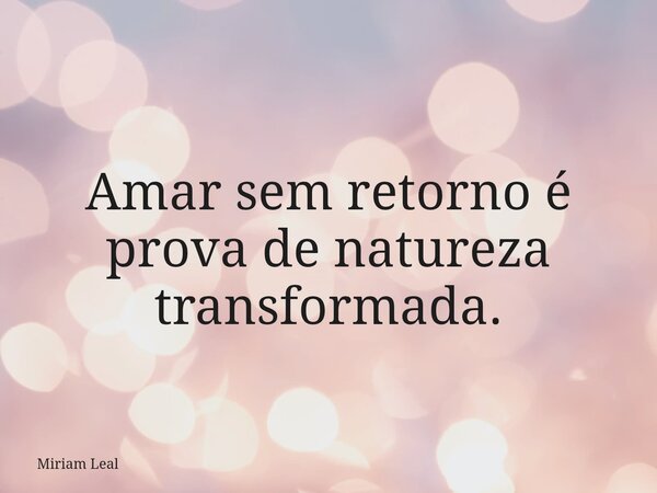 Amar sem retorno é prova de natureza transformada.... Frase de Miriam Leal.