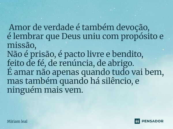  Amor de verdade é também devoção, é lembrar que Deus uniu com propósito e missão, Não é prisão, é pacto livre e bendito, feito de fé, de renúncia, de abrigo. ... Frase de Miriam Leal.