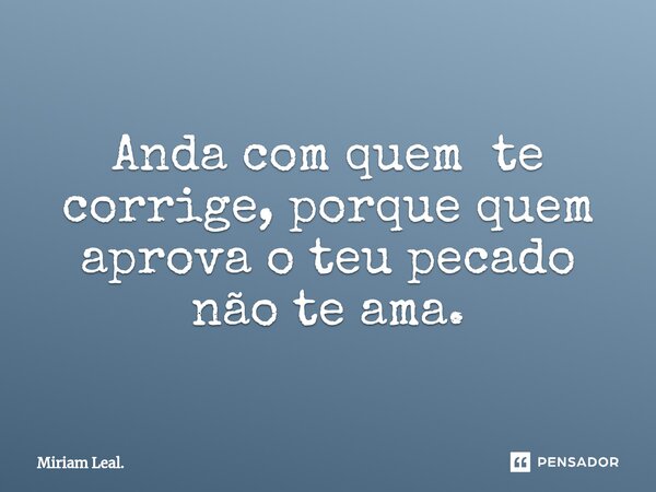 ⁠Anda com quem te corrige, porque quem aprova o teu pecado não te ama.... Frase de Miriam Leal..