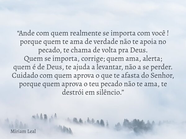 “Ande com quem realmente se importa com você ! porque quem te ama de verdade não te apoia no pecado, te chama de volta pra Deus. Quem se importa, corrige; quem ... Frase de Miriam Leal.