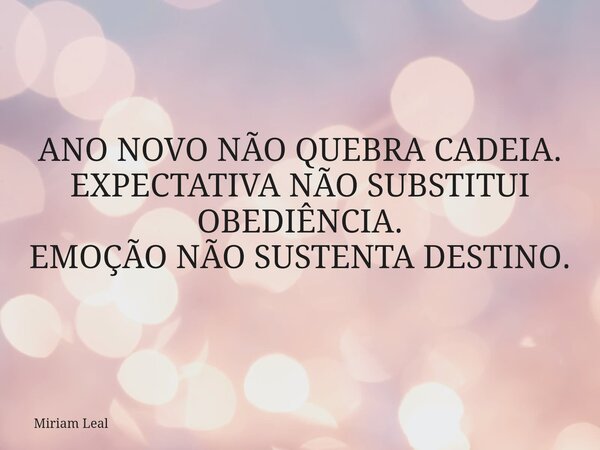ANO NOVO NÃO QUEBRA CADEIA. EXPECTATIVA NÃO SUBSTITUI OBEDIÊNCIA. EMOÇÃO NÃO SUSTENTA DESTINO.... Frase de Miriam Leal.