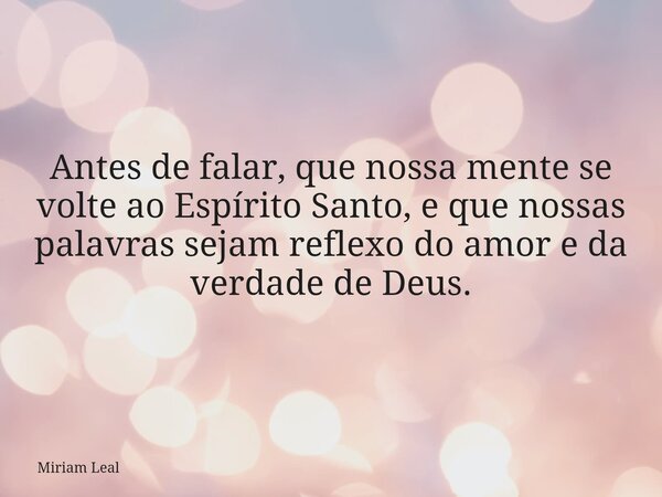 Antes de falar, que nossa mente se volte ao Espírito Santo, e que nossas palavras sejam reflexo do amor e da verdade de Deus.... Frase de Miriam Leal.
