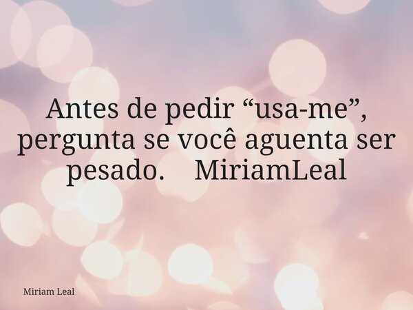 Antes de pedir “usa-me”, pergunta se você aguenta ser pesado. MiriamLeal... Frase de Miriam Leal.