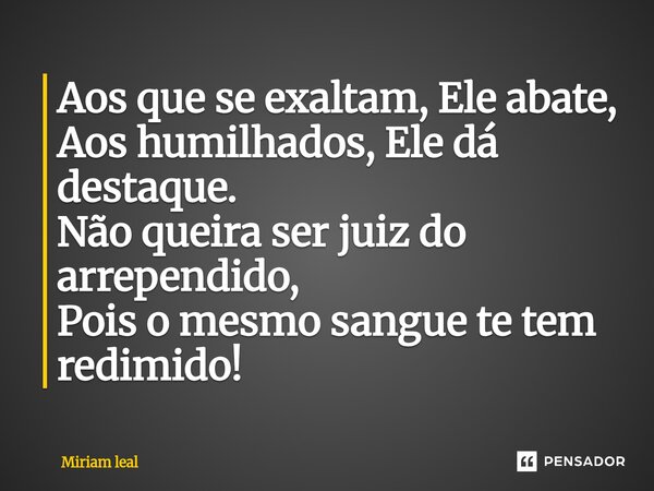 ⁠Aos que se exaltam, Ele abate, Aos humilhados, Ele dá destaque. Não queira ser juiz do arrependido, Pois o mesmo sangue te tem redimido!... Frase de Miriam Leal.