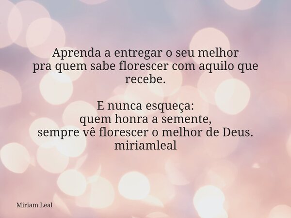 Aprenda a entregar o seu melhor pra quem sabe florescer com aquilo que recebe. E nunca esqueça: quem honra a semente, sempre vê florescer o melhor de Deus. miri... Frase de Miriam Leal.