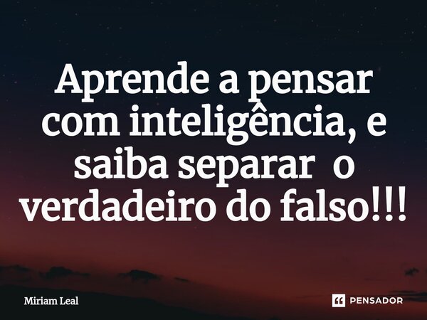 ⁠Aprende a pensar com inteligência, e saiba separar o verdadeiro do falso!!!... Frase de Miriam Leal.