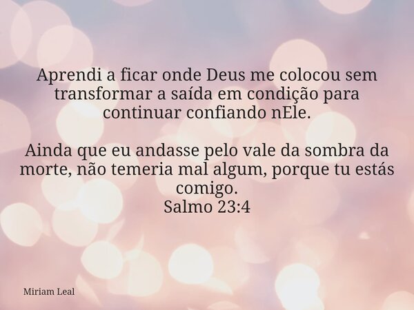 Aprendi a ficar onde Deus me colocou sem transformar a saída em condição para continuar confiando nEle. Ainda que eu andasse pelo vale da sombra da morte, não t... Frase de Miriam Leal.