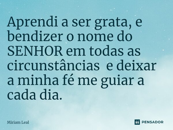 ⁠Aprendi a ser grata, e bendizer o nome do SENHOR em todas as circunstâncias e deixar a minha fé me guiar a cada dia.... Frase de Miriam Leal.