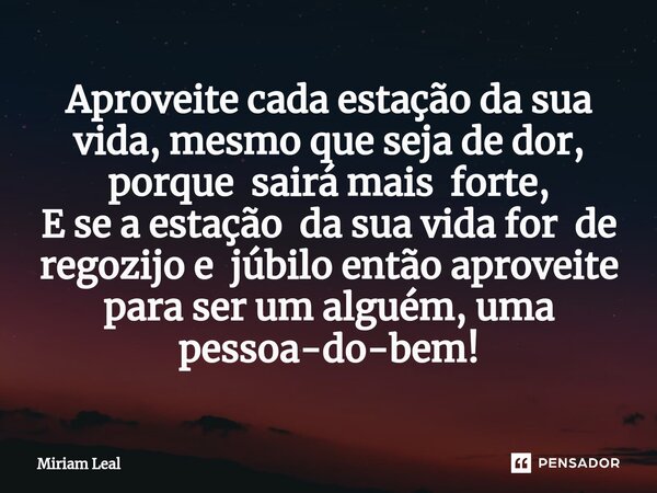 ⁠Aproveite cada estação da sua vida, mesmo que seja de dor, porque sairá mais forte, E se a estação da sua vida for de regozijo e júbilo então aproveite para se... Frase de Miriam Leal.
