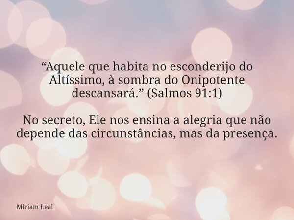 “Aquele que habita no esconderijo do Altíssimo, à sombra do Onipotente descansará.” (Salmos 91:1) No secreto, Ele nos ensina a alegria que não depende das circu... Frase de Miriam Leal.