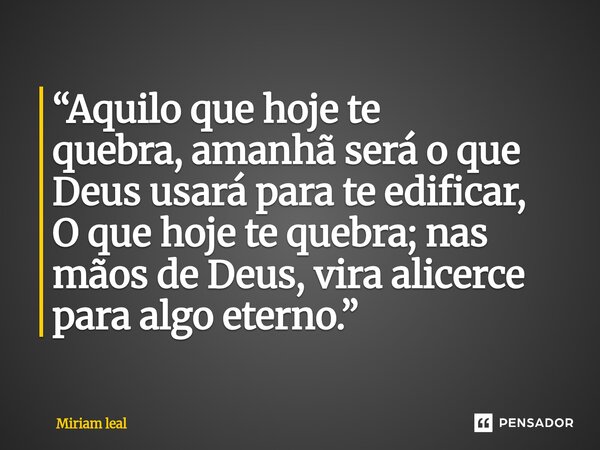 “Aquilo que hoje te quebra,amanhã será o que Deus usará para te edificar, ⁠O que hoje te quebra; nas mãos de Deus, vira alicerce para algo eterno.”... Frase de Miriam Leal.