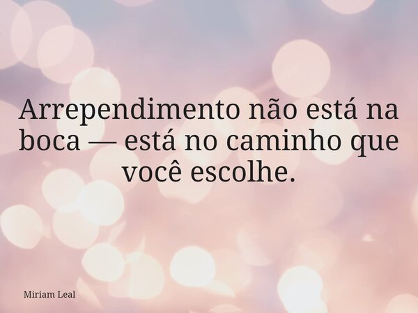 Arrependimento não está na boca — está no caminho que você escolhe.... Frase de Miriam Leal.