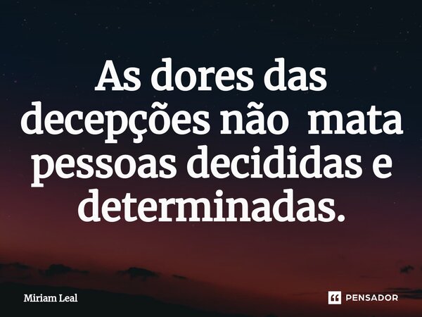 ⁠As dores das decepções não mata pessoas decididas e determinadas.... Frase de Miriam Leal.