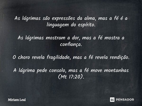 As lágrimas são expressões da alma, mas a fé é a linguagem do espírito. As lágrimas mostram a dor, mas a fé mostra a confiança. O choro revela fragilidade, mas ... Frase de Miriam Leal.
